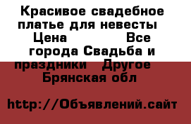 Красивое свадебное платье для невесты › Цена ­ 15 000 - Все города Свадьба и праздники » Другое   . Брянская обл.